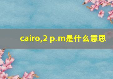 cairo,2 p.m是什么意思